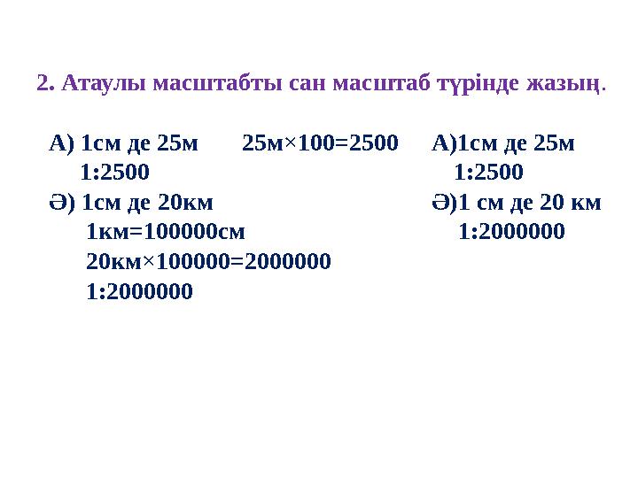 2. Атаулы масштабты сан масштаб түрінде жазың . А ) 1см де 25м 25 м×100=2500 А)1см де 25м 1:2500