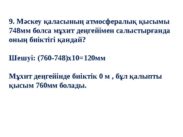 9. Мәскеу қаласының атмосфералық қысымы 748мм болса мұхит деңгейімен салыстырғанда оның биіктігі қандай? Шешуі: (760-748)x10=1