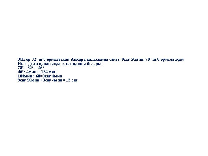 3)Егер 32° ш.б орналасқан Анкара қаласында сағат 9сағ 56мин, 78° ш.б орналасқан Нью-Дели қаласында сағат қанша болады. 78° - 3