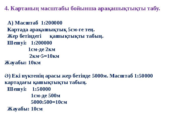 4. Картаның масштабы бойынша арақашықтықты табу. А ) Масштаб 1:200000 Картада арақашықтық 5см-ге тең. Жер бетіндегі