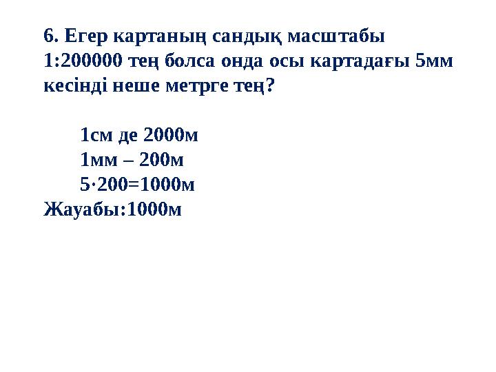 6. Егер картаның сандық масштабы 1:200000 тең болса онда осы картадағы 5мм кесінді неше метрге тең? 1см де 2000м