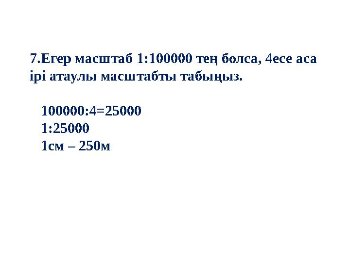 7.Егер масштаб 1:100000 тең болса, 4есе аса ірі атаулы масштабты табыңыз. 100000:4=25000 1:25000 1см – 250м