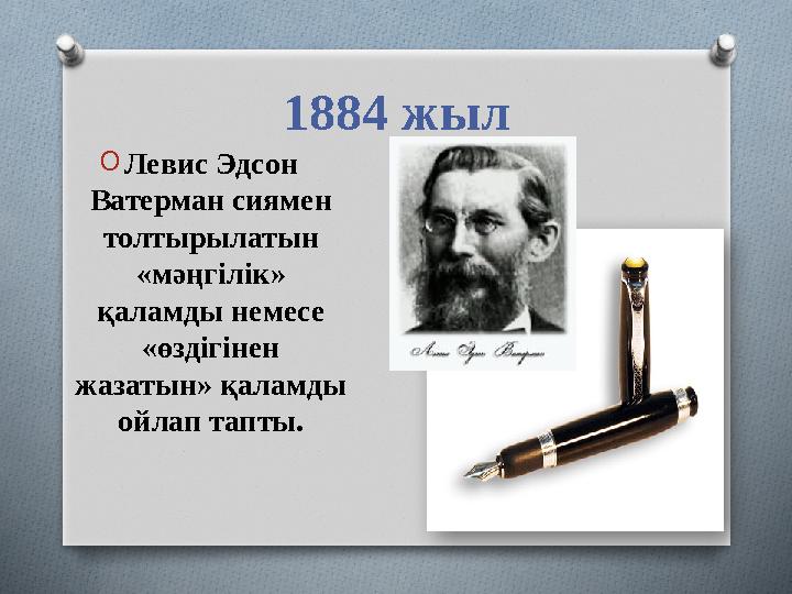1884 жыл OЛевис Эдсон Ватерман сиямен толтырылатын «мәңгілік» қаламды немесе «өздігінен жазатын» қаламды ойлап тапты.