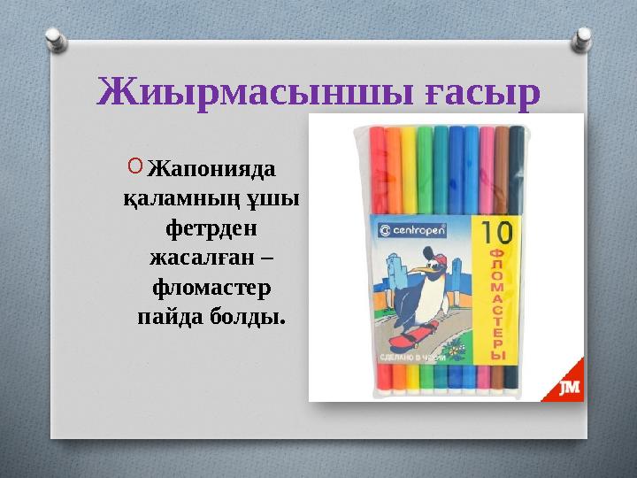 Жиырмасыншы ғасыр OЖапонияда қаламның ұшы фетрден жасалған – фломастер пайда болды.