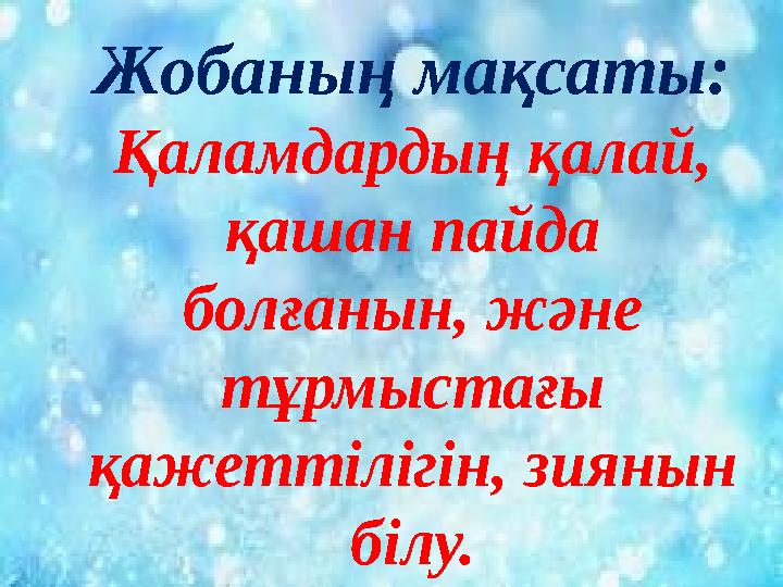Жобаның мақсаты: Қаламдардың қалай, қашан пайда болғанын, және тұрмыстағы қажеттілігін, зиянын білу.