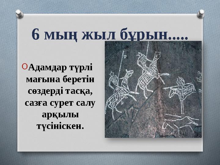 6 мың жыл бұрын..... OАдамдар түрлі мағына беретін сөздерді тасқа, сазға сурет салу арқылы түсініскен.