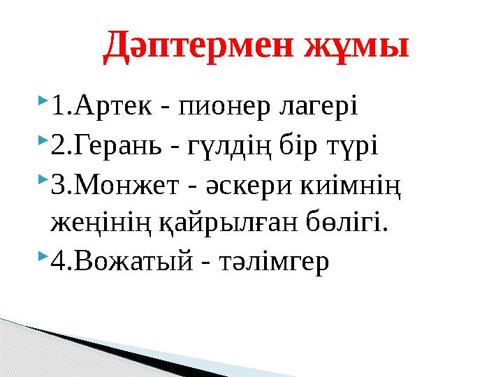 1.Артек - пионер лагері 2.Герань - гүлдің бір түрі 3.Монжет - әскери киімнің жеңінің қайрылған бөлігі. 4.Вожатый - тәл