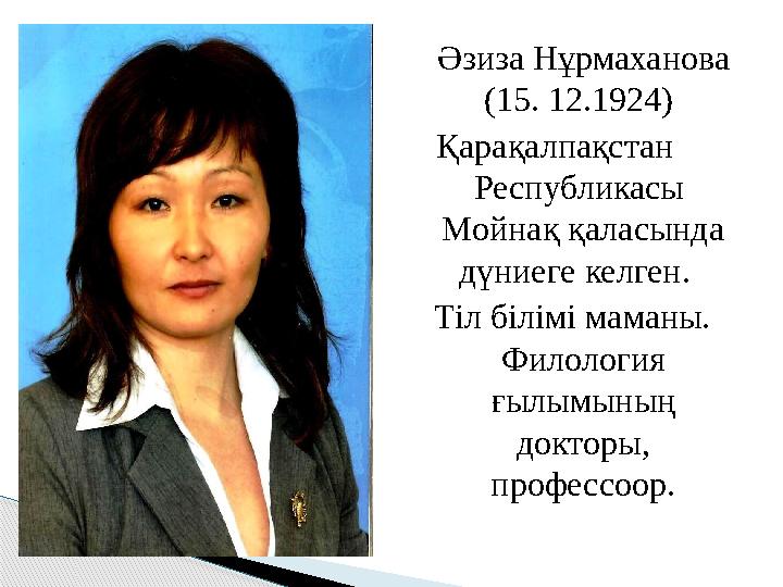 Әзиза Нұрмаханова (15. 12.1924) Қарақалпақстан Республикасы Мойнақ қаласында дүниеге келген. Тіл білімі маманы