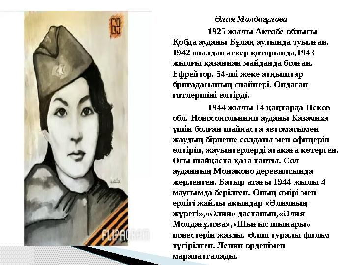 Әлия Молдағұлова 1925 жылы Ақтөбе облысы Қобда ауданы Бұлақ аулында туылған. 1942 жылдан әскер қатарында,1943 жылғы