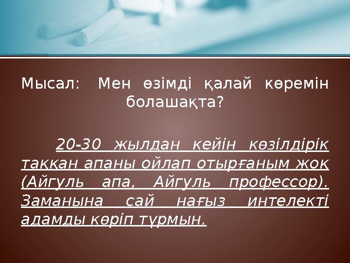 Мысал: Мен өзімді қалай көремін болашақта? 20-30 жылдан кейін көзілдірік таққан апаны ойлап отырғаным жоқ (Айгуль апа, Айгуль