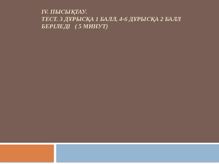 ІV. ПЫСЫҚТАУ. ТЕСТ. 3 ДҰРЫСҚА 1 БАЛЛ, 4-6 ДҰРЫСҚА 2 БАЛЛ БЕРІЛЕДІ ( 5 МИНУТ)