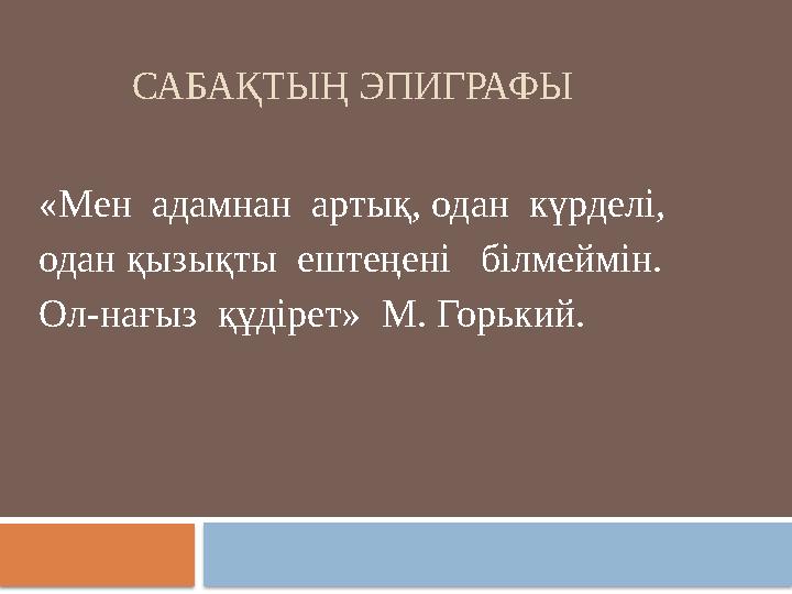 САБАҚТЫҢ ЭПИГРАФЫ «Мен адамнан артық, одан күрделі, одан қызықты ештеңені білмеймін. Ол-нағыз құдірет» М. Горький