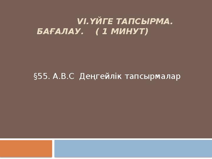 VI.ҮЙГЕ ТАПСЫРМА. БАҒАЛАУ. ( 1 МИНУТ) §55. А.В.С Деңгейлік тапсырмалар