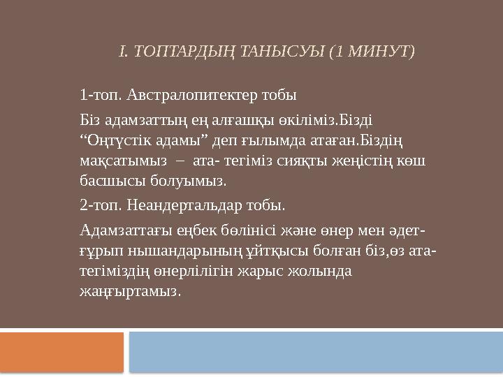 І. ТОПТАРДЫҢ ТАНЫСУЫ (1 МИНУТ) 1-топ. Австралопитектер тобы Біз адамзаттың ең алғашқы өкіліміз.Бізді “Оңтүстік адамы