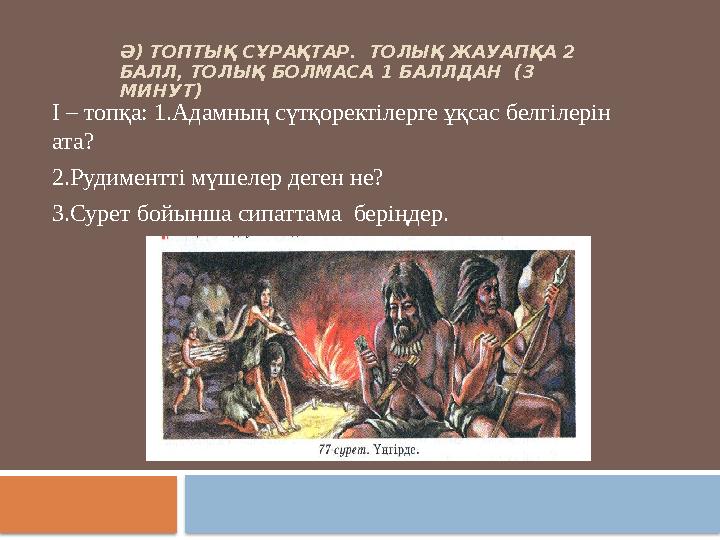 Ә) ТОПТЫҚ СҰРАҚТАР. ТОЛЫҚ ЖАУАПҚА 2 БАЛЛ, ТОЛЫҚ БОЛМАСА 1 БАЛЛДАН (3 МИНУТ) І – топқа: 1.Адамның сүтқоректілерге ұқсас бе