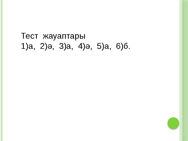 Тест жауаптары 1)а, 2)ә, 3)а, 4)ә, 5)а, 6)б.