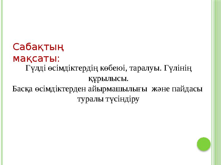 Сабақтың мақсаты: Гүлді өсімдіктердің көбеюі, таралуы. Гүлінің құрылысы. Басқа өсімдіктерден айырмашылығы және пайдасы т