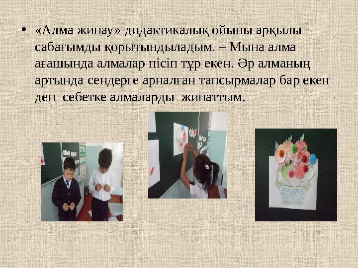 •«Алма жинау» дидактикалық ойыны арқылы сабағымды қорытындыладым. – Мына алма ағашында алмалар пісіп тұр екен. Әр алманың арт