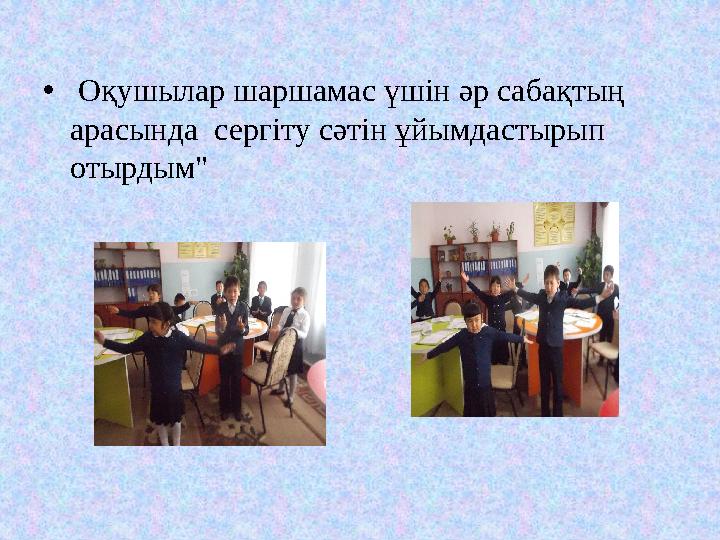 • Оқушылар шаршамас үшін әр сабақтың арасында сергіту сәтін ұйымдастырып отырдым"
