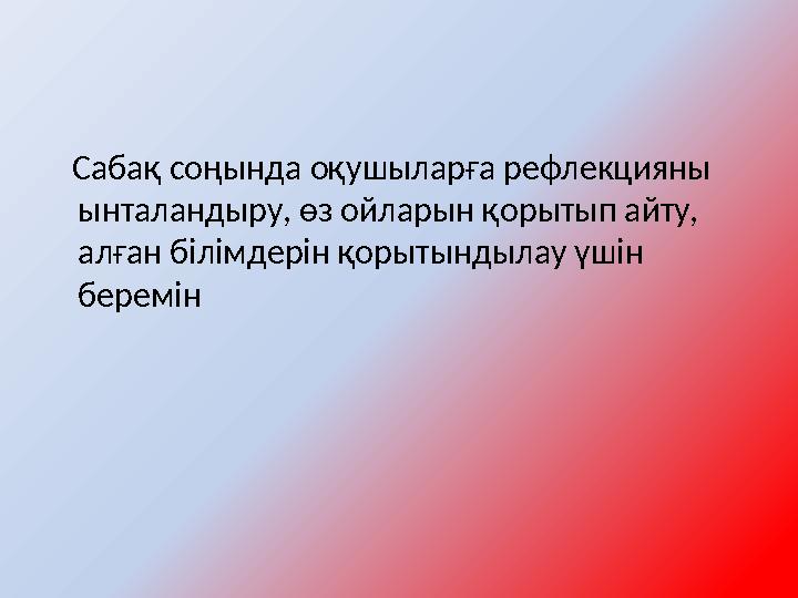 Сабақ соңында оқушыларға рефлекцияны ынталандыру, өз ойларын қорытып айту, алған білімдерін қорытындылау үшін беремін