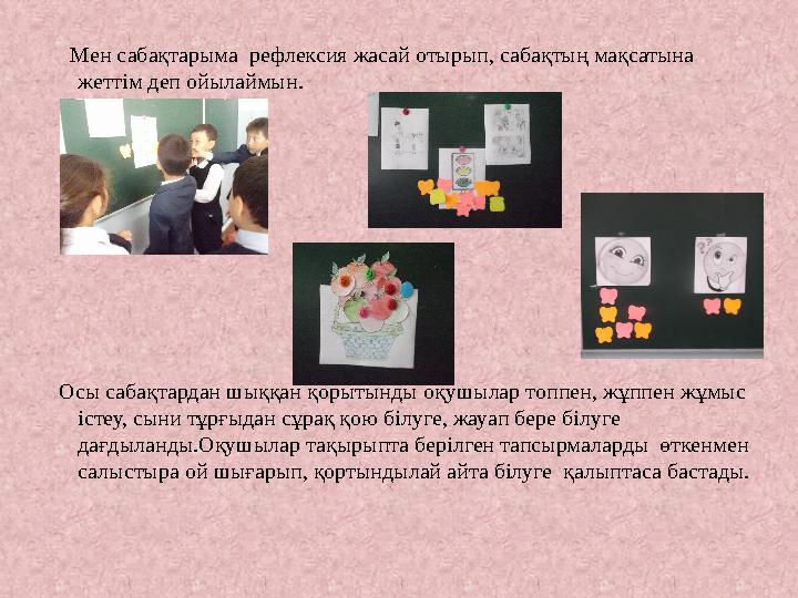 Мен сабақтарыма рефлексия жасай отырып, сабақтың мақсатына жеттім деп ойылаймын. Осы сабақтардан шыққан қорытынды оқушыл