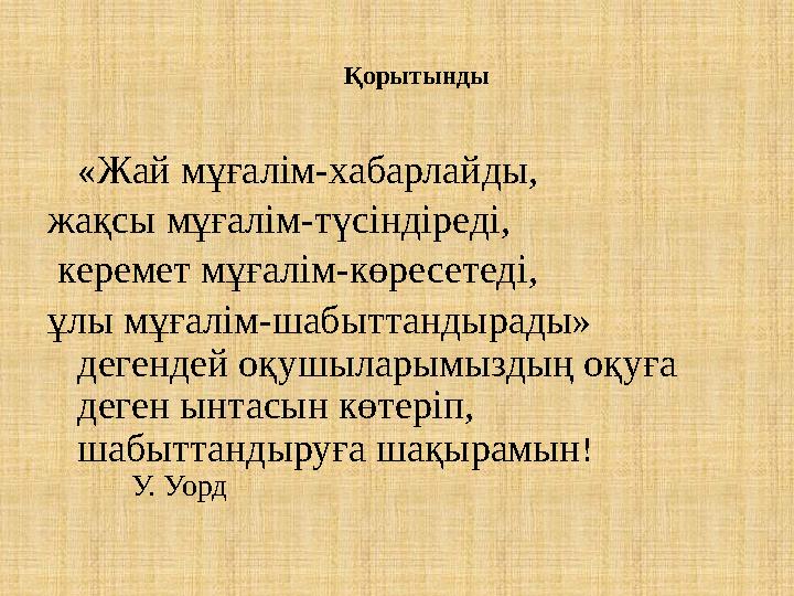 Қорытынды «Жай мұғалім-хабарлайды, жақсы мұғалім-түсіндіреді, керемет мұғалім-көресетеді, ұлы мұғалім-шабыттандырады