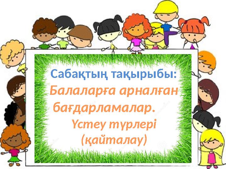 Сабақтың тақырыбы: Балаларға арналған бағдарламалар. Үстеу түрлері (қайталау)
