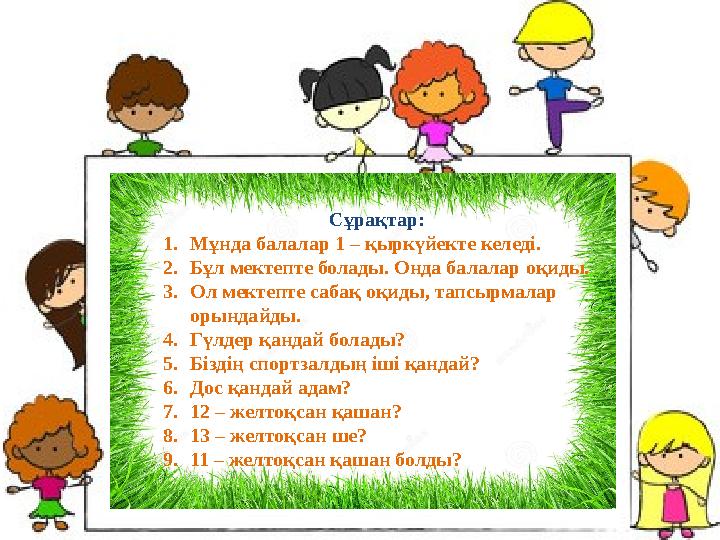 Сұрақтар: 1.Мұнда балалар 1 – қыркүйекте келеді. 2.Бұл мектепте болады. Онда балалар оқиды. 3.Ол мектепте сабақ оқиды, тапсырмал
