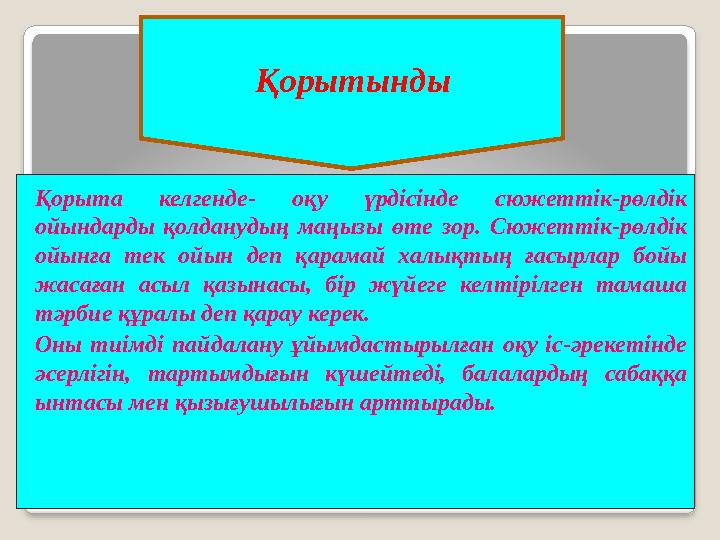 Қорыта келгенде- оқу үрдісінде сюжеттік-рөлдік ойындарды қолданудың маңызы өте зор. Сюжеттік-рөлдік ойынға тек ойын деп қара
