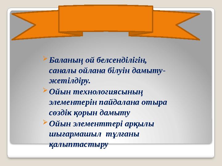 Міндеті: Баланың ой белсенділігін, саналы ойлана білуін дамыту- жетілдіру. Ойын технологиясының элементерін пайдалана оты