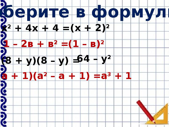 Соберите в формулы: х 2 + 4х + 4 = (х + 2) 2 1 – 2в + в 2 = (1 – в) 2 (8 + у)(8 – у) = 64 – у 2 (а + 1)(а 2 – а + 1) =