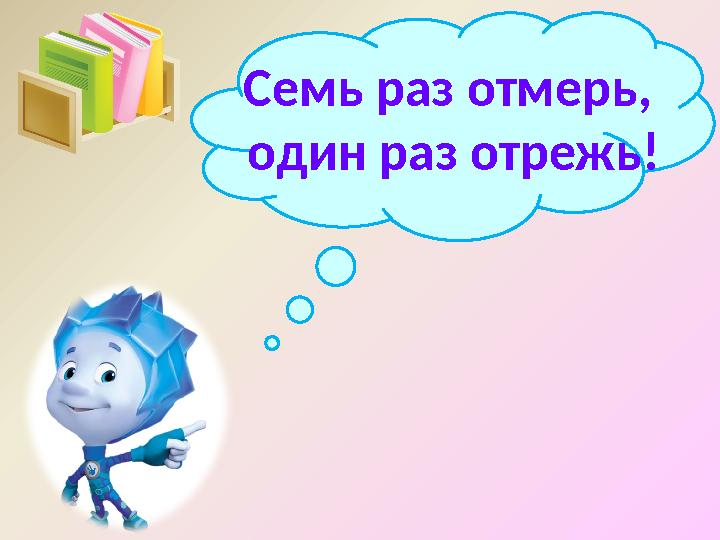 Семь раз отмерь, один раз отрежь!