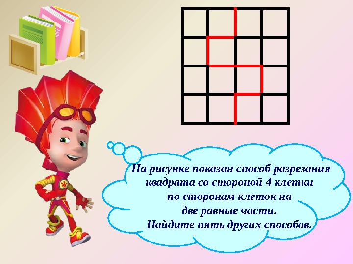 На рисунке показан способ разрезания квадрата со стороной 4 клетки по сторонам клеток на две равные части. Найдите пять друг
