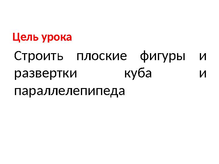 Цель урока Строить плоские фигуры и развертки куба и параллелепипеда