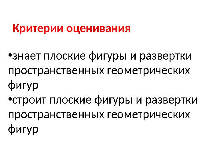 Критерии оценивания •знает плоские фигуры и развертки пространственных геометрических фигур •строит плоские фигуры и развертки