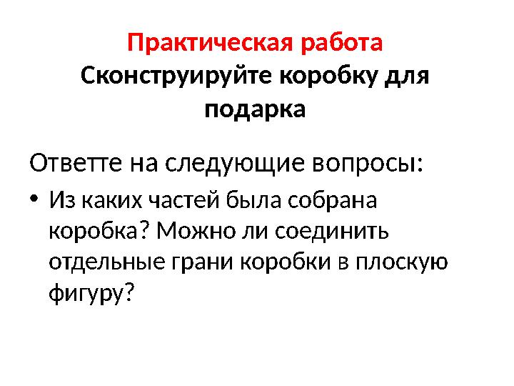 Практическая работа Сконструируйте коробку для подарка Ответте на следующие вопросы: •Из каких частей была собрана коробка? М