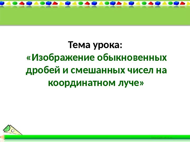 Тема урока: «Изображение обыкновенных дробей и смешанных чисел на координатном луче»