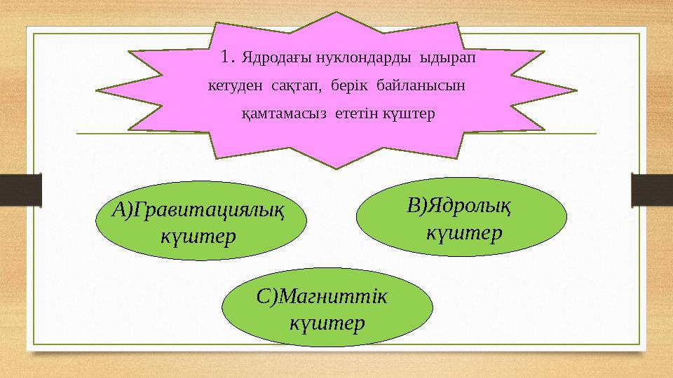 1. Ядродағы нуклондарды ыдырап кетуден сақтап, берік байланысын қамтамасыз ететін күштер А)Гравитациялық күштер В)