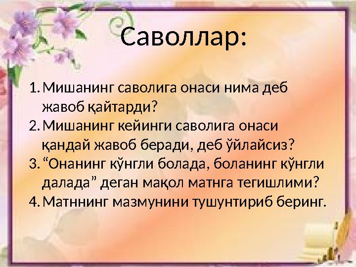 Саволлар: 1.Мишанинг саволига онаси нима деб жавоб қайтарди? 2.Мишанинг кейинги саволига онаси қандай жавоб беради, деб ўйлайс