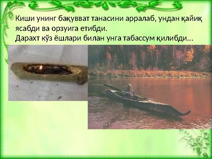 Киши унинг бақувват танасини арралаб, ундан қайиқ ясабди ва орзуига етибди. Дарахт кўз ёшлари билан унга табассум қилибди...