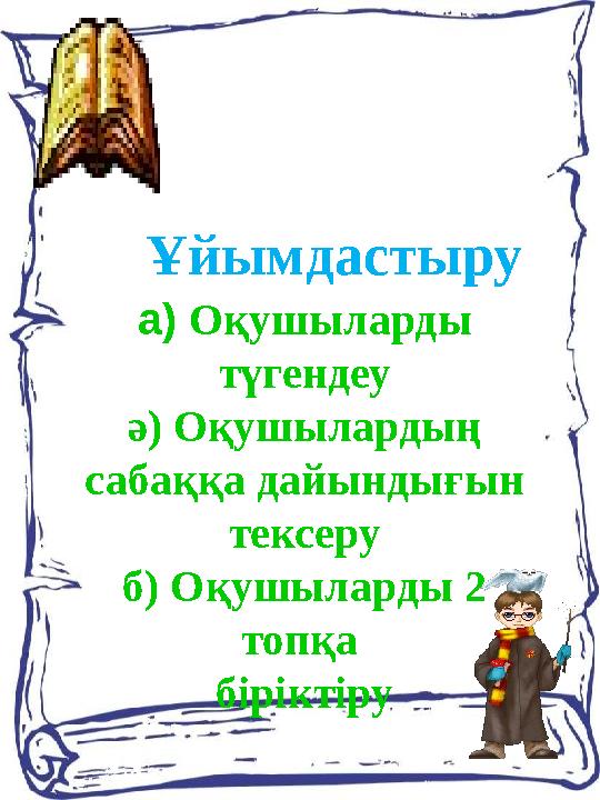 а) Оқушыларды түгендеу ә) Оқушылардың сабаққа дайындығын тексеру б) Оқушыларды 2 топқа біріктіру Ұйымдастыру