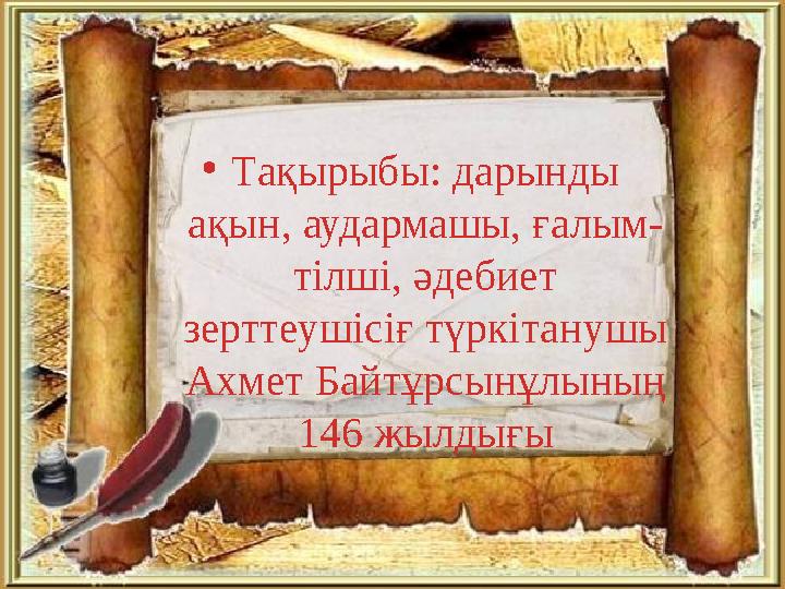 •Тақырыбы: дарынды ақын, аудармашы, ғалым- тілші, әдебиет зерттеушісіғ түркітанушы Ахмет Байтұрсынұлының 146 жылдығы
