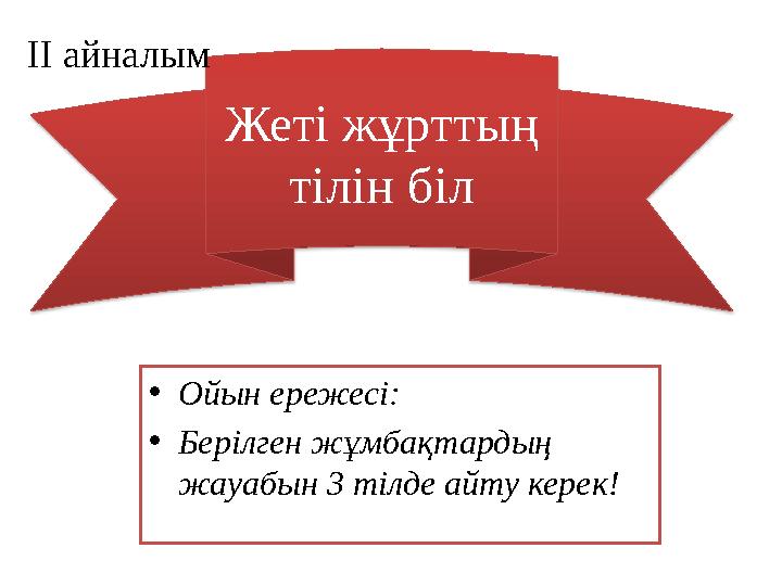 Жеті жұрттың тілін біл •Ойын ережесі: •Берілген жұмбақтардың жауабын 3 тілде айту керек! ІІ айналым