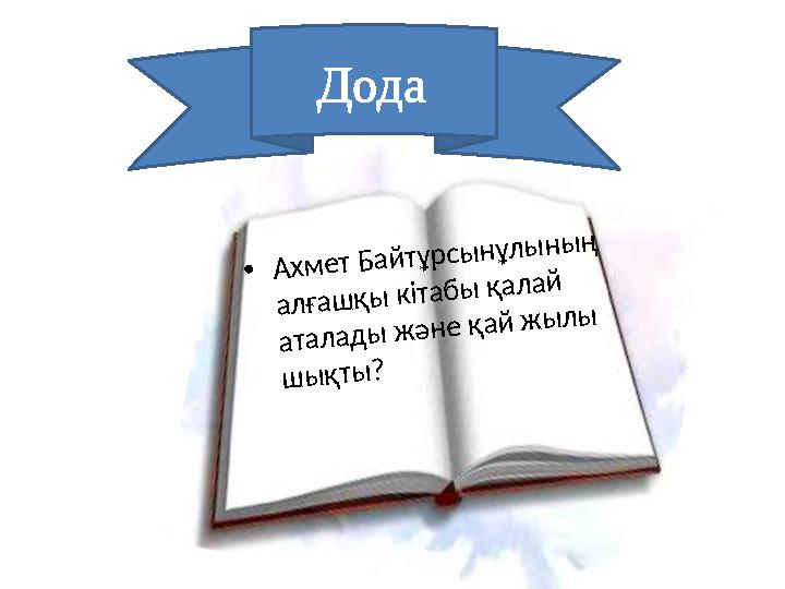 Дода •Ахмет Байтұрсынұлының алғашқы кітабы қалай аталады және қай жылы шықты?