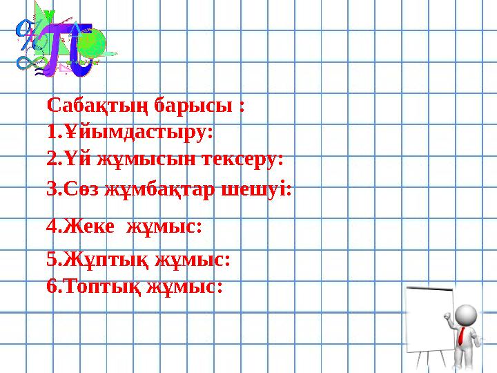 Сабақтың барысы : 1.Ұйымдастыру: 2.Үй жұмысын тексеру: 3.Сөз жұмбақтар шешуі: 4.Жеке жұмыс: 5.Жұптық жұмыс: 6.Топтық жұ