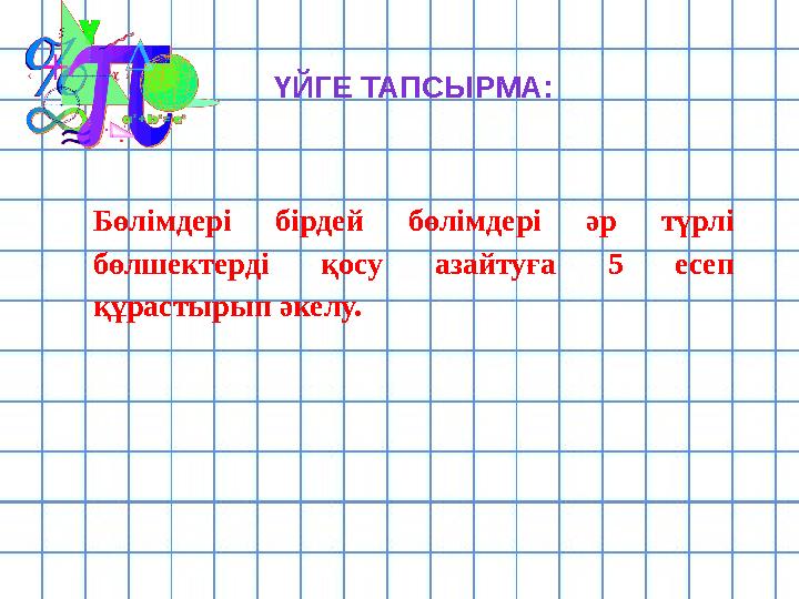 ҮЙГЕ ТАПСЫРМА: Бөлімдері бірдей бөлімдері әр түрлі бөлшектерді қосу азайтуға 5 есеп құрастырып әкелу.