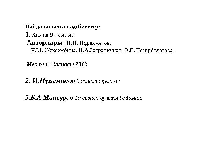 Пайдаланылған әдебиеттер: 1. Химия 9 - сынып Авторлары: Н.Н. Нұрахметов, К.М. Жексембина. Н.А.Заграничная, Ә.Е. Темірбола