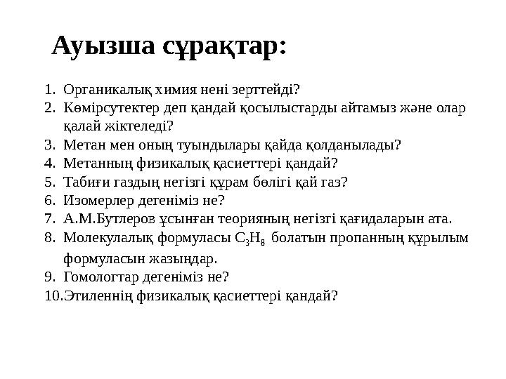 Ауызша сұрақтар: 1.Органикалық химия нені зерттейді? 2.Көмірсутектер деп қандай қосылыстарды айтамыз және олар қалай жіктеледі