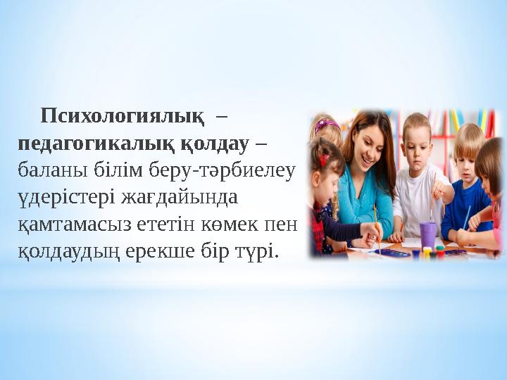 Психологиялық – педагогикалық қолдау – баланы білім беру-тәрбиелеу үдерістері жағдайында қамтамасыз ететін көмек пен қ