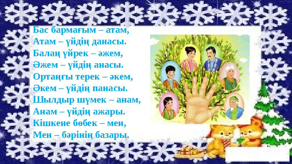 Бас бармағым – атам, Атам – үйдің данасы. Балаң үйрек – әжем, Әжем – үйдің анасы. Ортаңғы терек – әкем, Әкем – үйдің панасы. Шыл